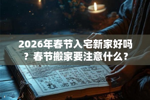2026年春节入宅新家好吗？春节搬家要注意什么？