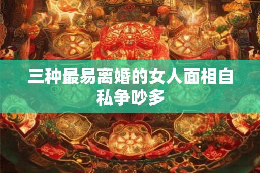三种最易离婚的女人面相自私争吵多 三种最易离婚的女人面相自私争吵多