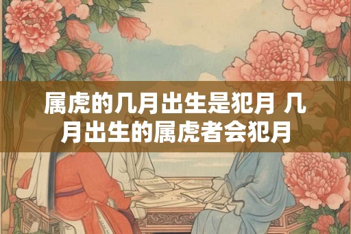 属虎的几月出生是犯月 几月出生的属虎者会犯月