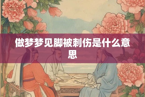 做梦梦见脚被刺伤是什么意思