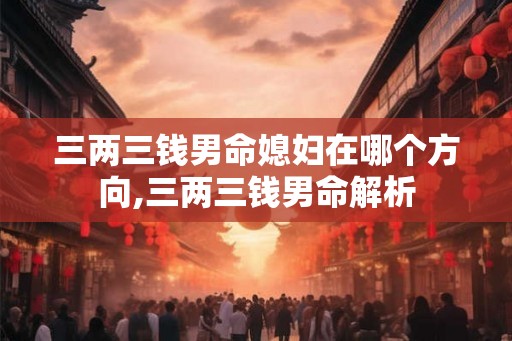 三两三钱男命媳妇在哪个方向,三两三钱男命解析