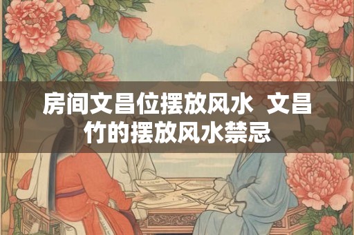 房间文昌位摆放风水 文昌竹的摆放风水禁忌 房间文昌位摆放风水 文昌竹的摆放风水禁忌