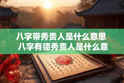 八字带秀贵人是什么意思 八字有德秀贵人是什么意思 八字带秀贵人是什么意思 八字有德秀贵人是什么意思