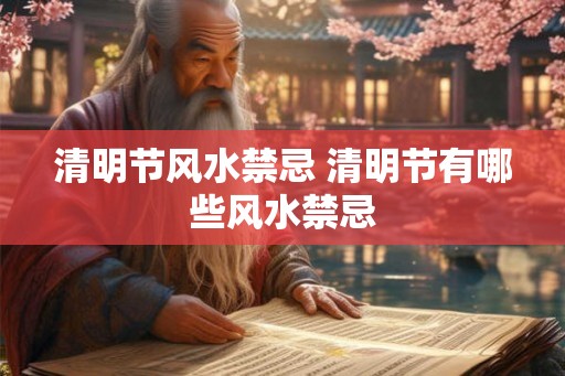 清明节风水禁忌 清明节有哪些风水禁忌