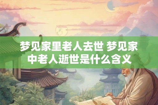 梦见家里老人去世 梦见家中老人逝世是什么含义