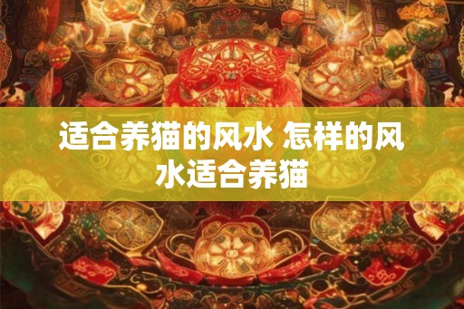 适合养猫的风水 怎样的风水适合养猫