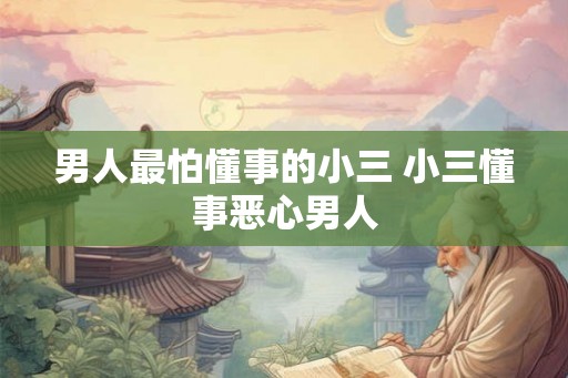 男人最怕懂事的小三 小三懂事恶心男人
