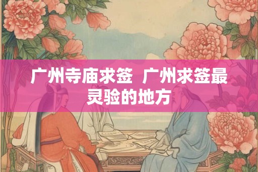 广州寺庙求签  广州求签最灵验的地方