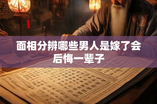 面相分辨哪些男人是嫁了会后悔一辈子