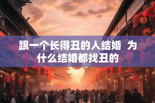 跟一个长得丑的人结婚  为什么结婚都找丑的