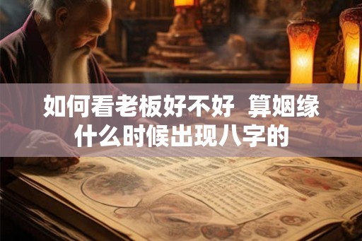如何看老板好不好  算姻缘什么时候出现八字的