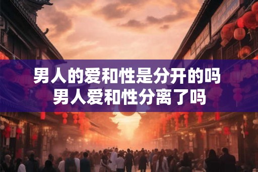 男人的爱和性是分开的吗 男人爱和性分离了吗