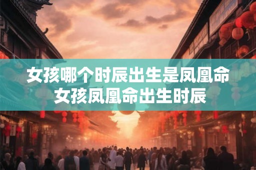 女孩哪个时辰出生是凤凰命 女孩凤凰命出生时辰