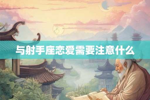 与射手座恋爱需要注意什么 与射手座恋爱需要注意什么