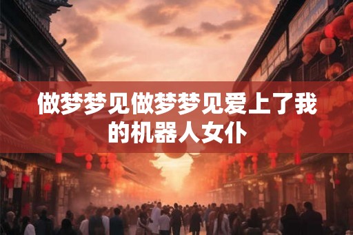 做梦梦见做梦梦见爱上了我的机器人女仆