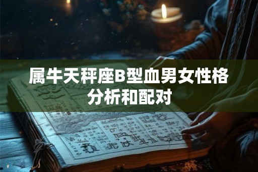 属牛天秤座B型血男女性格分析和配对 属牛天秤座B型血男女性格分析和配对