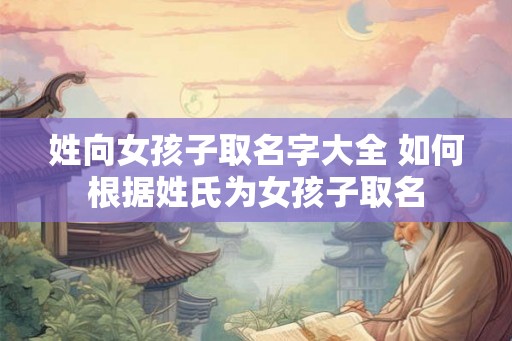 姓向女孩子取名字大全 如何根据姓氏为女孩子取名