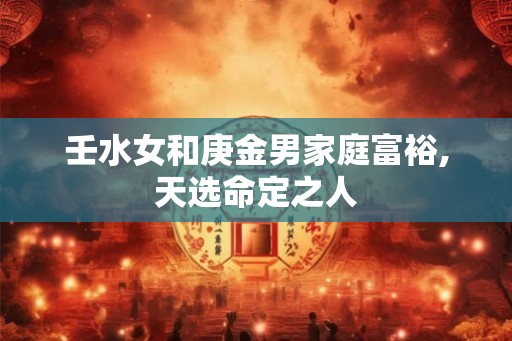 壬水女和庚金男家庭富裕,天选命定之人