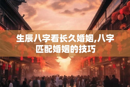 生辰八字看长久婚姻,八字匹配婚姻的技巧