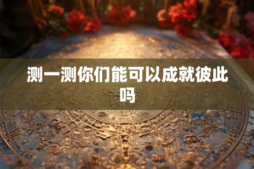 测一测你们能可以成就彼此吗