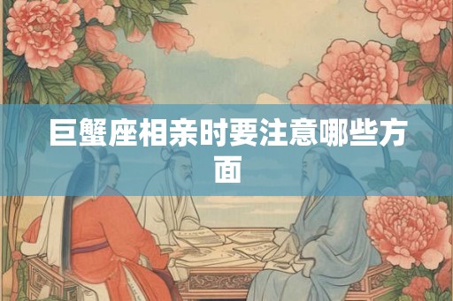 巨蟹座相亲时要注意哪些方面 巨蟹座相亲时要注意哪些方面