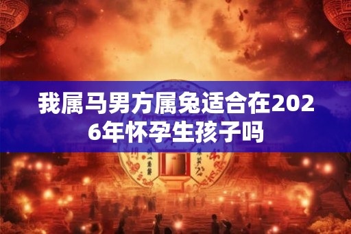 我属马男方属兔适合在2026年怀孕生孩子吗