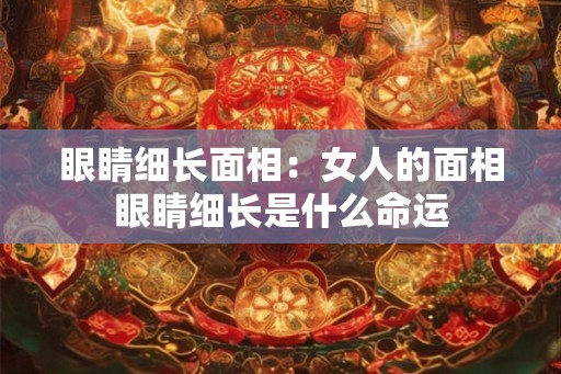 眼睛细长面相：女人的面相眼睛细长是什么命运