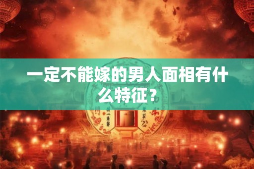 一定不能嫁的男人面相有什么特征？
