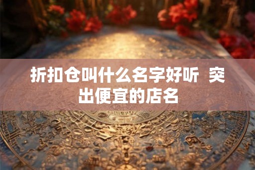折扣仓叫什么名字好听  突出便宜的店名
