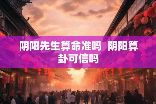 阴阳先生算命准吗  阴阳算卦可信吗
