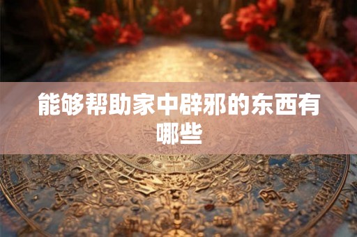 能够帮助家中辟邪的东西有哪些