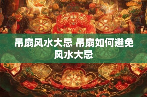 吊扇风水大忌 吊扇如何避免风水大忌