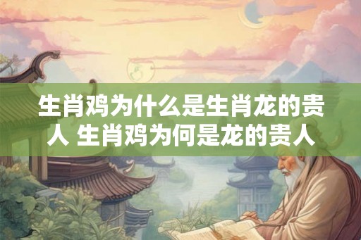 生肖鸡为什么是生肖龙的贵人 生肖鸡为何是龙的贵人 生肖鸡为什么是生肖龙的贵人 生肖鸡为何是龙的贵人