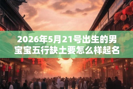2026年5月21号出生的男宝宝五行缺土要怎么样起名字