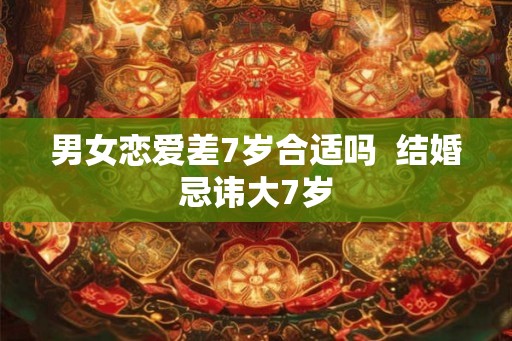 男女恋爱差7岁合适吗  结婚忌讳大7岁