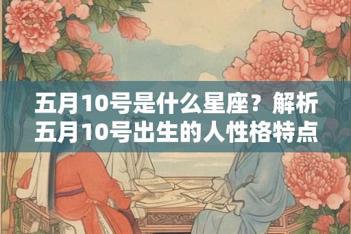 五月10号是什么星座?解析五月10号出生的人性格特点与命运走向 五月10号是什么星座?解析五月10号出生的人性格特点与命运走向