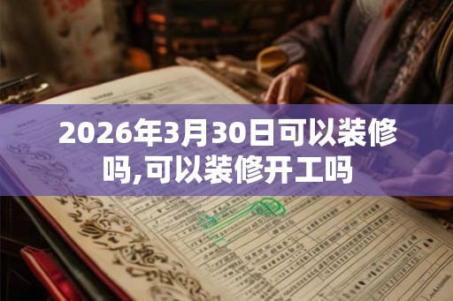 2026年3月30日可以装修吗,可以装修开工吗