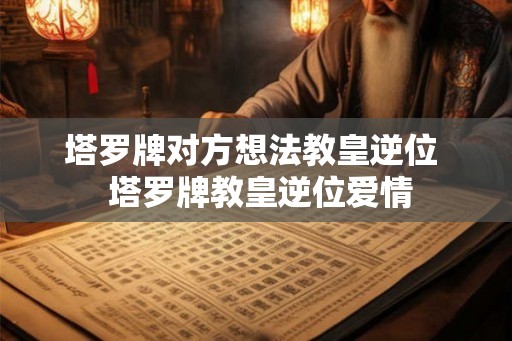 塔罗牌对方想法教皇逆位  塔罗牌教皇逆位爱情