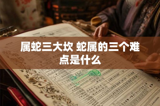 属蛇三大坎 蛇属的三个难点是什么