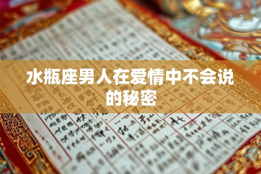 水瓶座男人在爱情中不会说的秘密 水瓶座男人在爱情中不会说的秘密