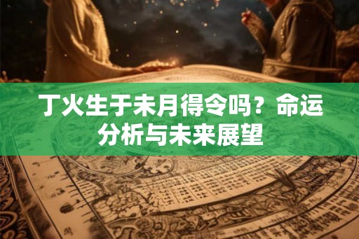 丁火生于未月得令吗？命运分析与未来展望
