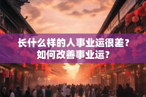 长什么样的人事业运很差?如何改善事业运? 长什么样的人事业运很差?如何改善事业运?