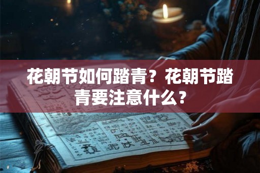 花朝节如何踏青？花朝节踏青要注意什么？