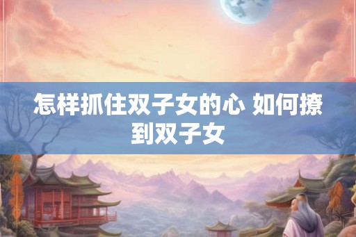 怎样抓住双子女的心 如何撩到双子女