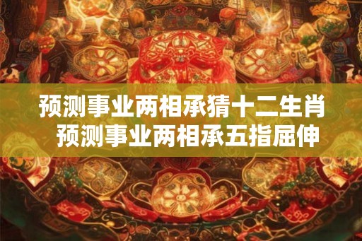 预测事业两相承猜十二生肖 预测事业两相承五指屈伸辩伪真 预测事业两相承猜十二生肖 预测事业两相承五指屈伸辩伪真