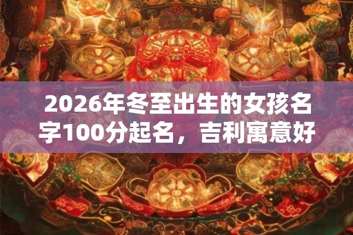 2026年冬至出生的女孩名字100分起名,吉利寓意好的名字大全 2026年冬至出生的女孩名字100分起名,吉利寓意好的名字大全