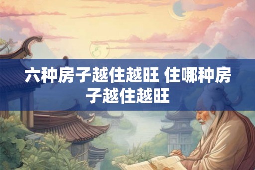 六种房子越住越旺 住哪种房子越住越旺