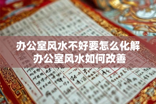 办公室风水不好要怎么化解 办公室风水如何改善