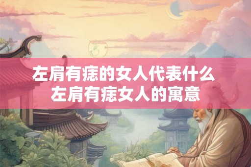 左肩有痣的女人代表什么 左肩有痣女人的寓意