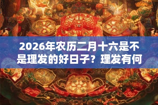2026年农历二月十六是不是理发的好日子？理发有何注意事项？